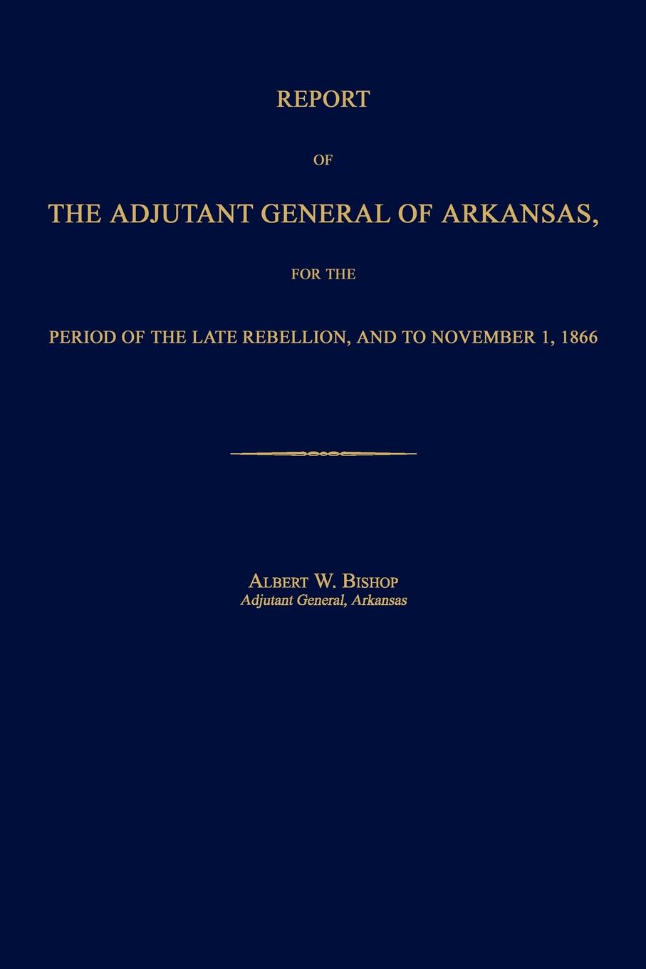 Report of the Adjutant General of Arkansas, For the Period of the Late Rebellion, to Nov. 1, 1866
