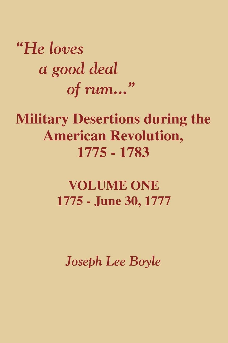 He Loves a Good Deal of Rum: Military Desertions During the American Revolution, 1775-1783. Vol. 1