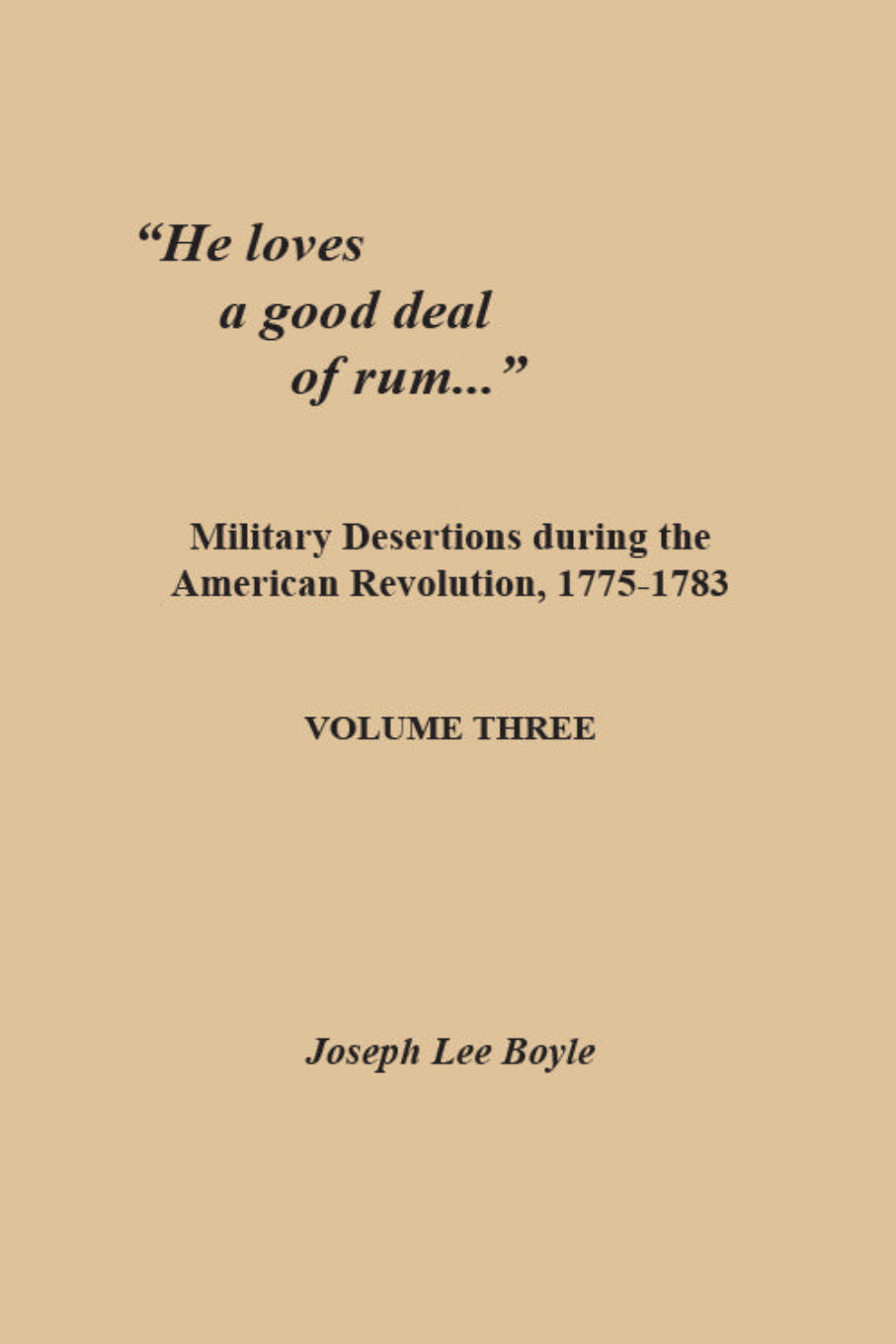 He loves a good deal of rum: Military Desertions during the American Revolution, 1775-1783. Volume Three